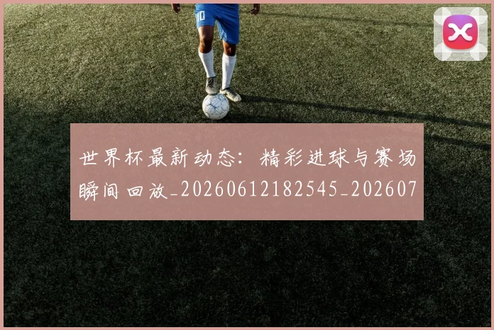 世界杯最新动态:精彩进球与赛场瞬间回放_20260612182545_20260702174250_20260715191413