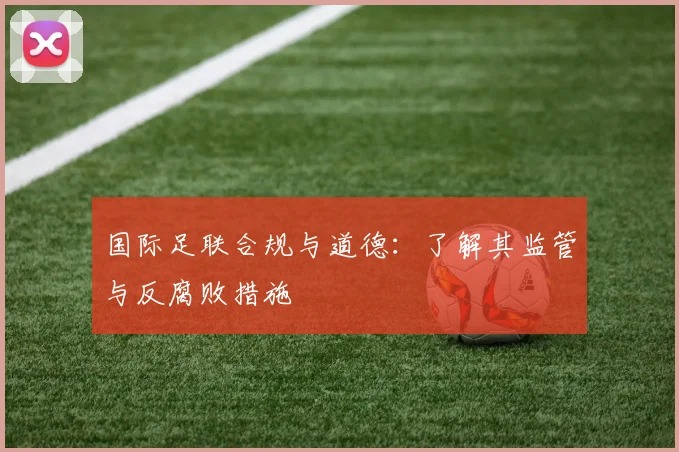 国际足联合规与道德：了解其监管与反腐败措施