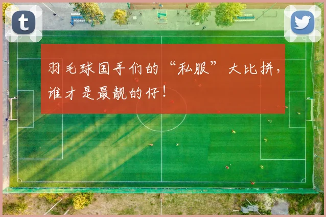 羽毛球国手们的“私服”大比拼,谁才是最靓的仔!