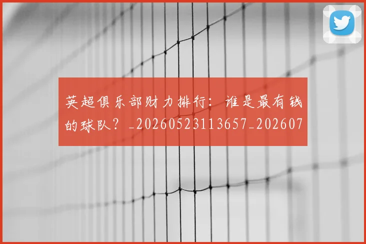 英超俱乐部财力排行：谁是最有钱的球队？_20260523113657_20260710004745