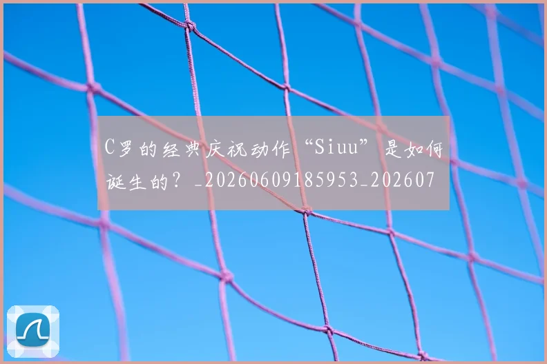 C罗的经典庆祝动作“Siuu”是如何诞生的?_20260609185953_20260701213701