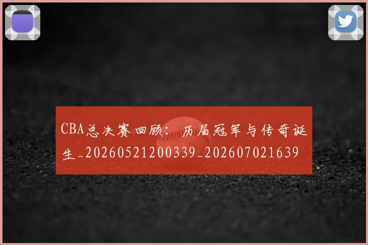 CBA总决赛回顾：历届冠军与传奇诞生_20260521200339_20260702163957