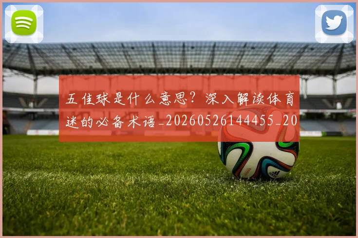 五佳球是什么意思？深入解读体育迷的必备术语_20260526144455_20260716192934