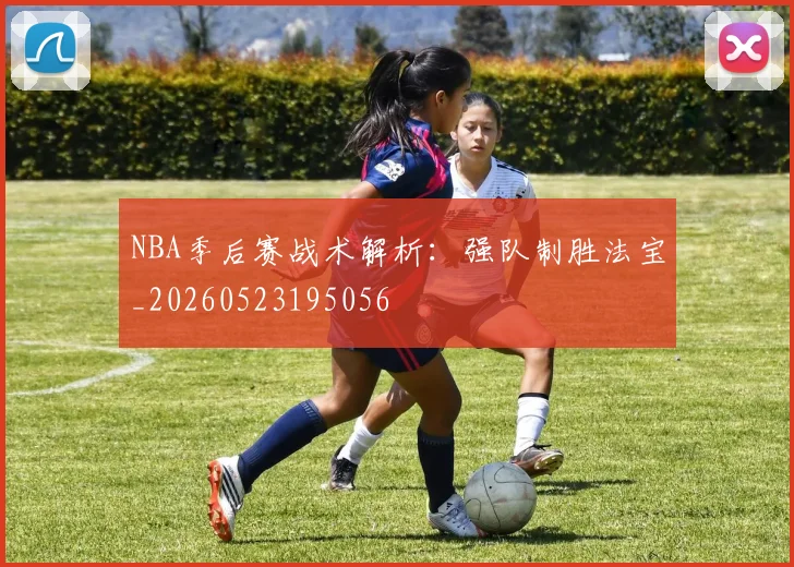 NBA季后赛战术解析：强队制胜法宝_20260523195056