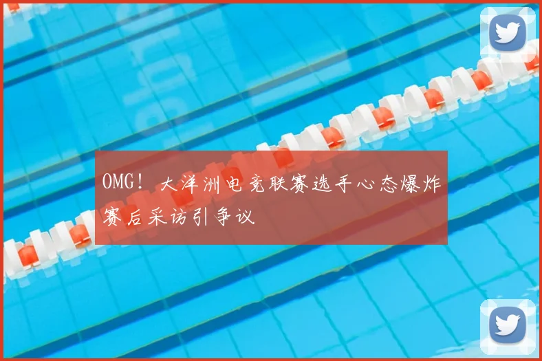 OMG！大洋洲电竞联赛选手心态爆炸赛后采访引争议