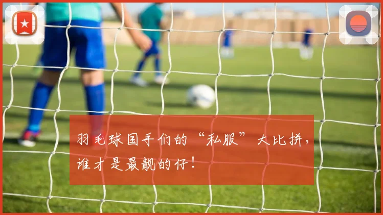 羽毛球国手们的“私服”大比拼，谁才是最靓的仔！