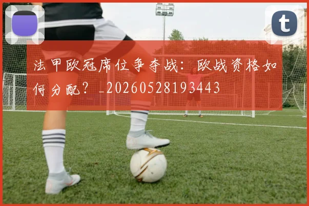 法甲欧冠席位争夺战:欧战资格如何分配?_20260528193443