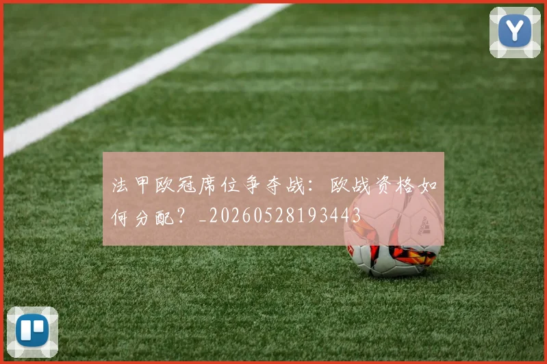 法甲欧冠席位争夺战：欧战资格如何分配？_20260528193443