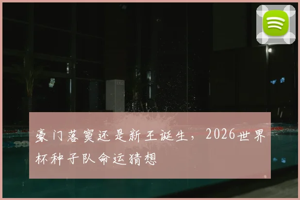 豪门落寞还是新王诞生，2026世界杯种子队命运猜想
