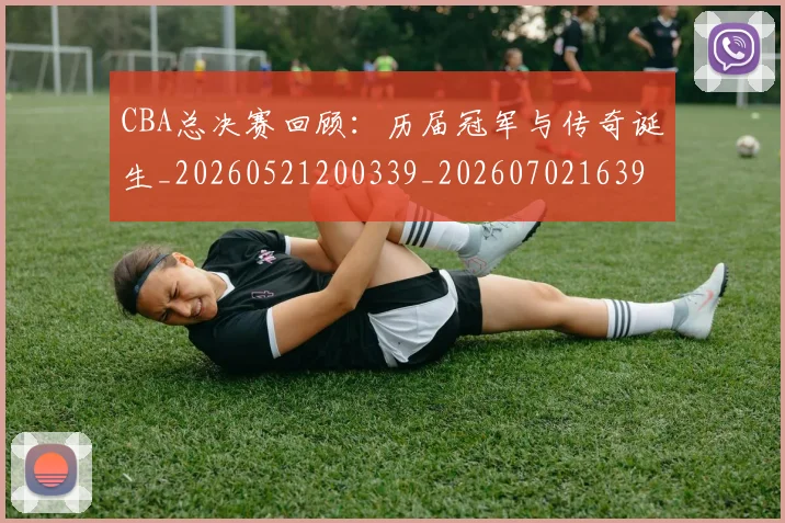 CBA总决赛回顾:历届冠军与传奇诞生_20260521200339_20260702163957