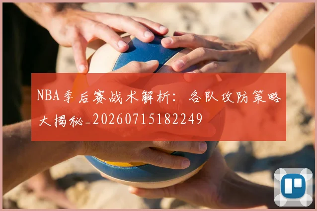 NBA季后赛战术解析：各队攻防策略大揭秘_20260715182249