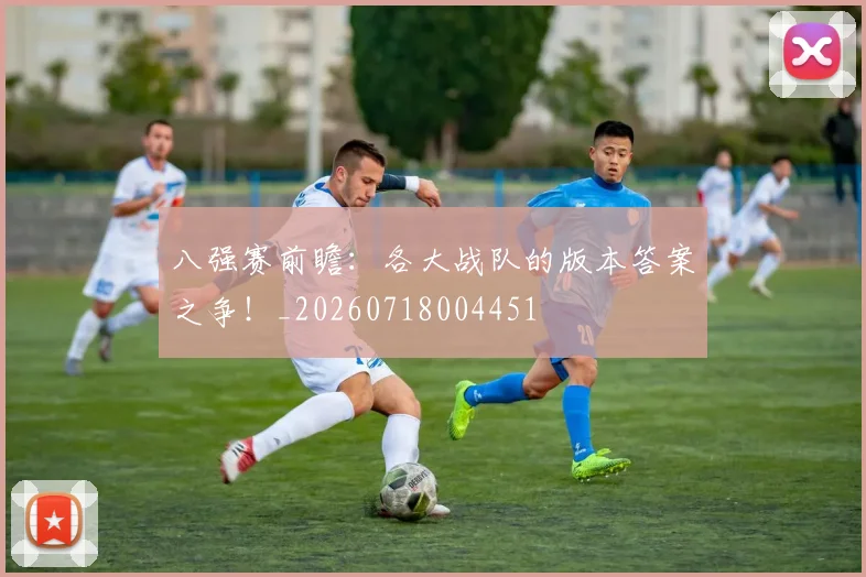 八强赛前瞻：各大战队的版本答案之争！_20260718004451