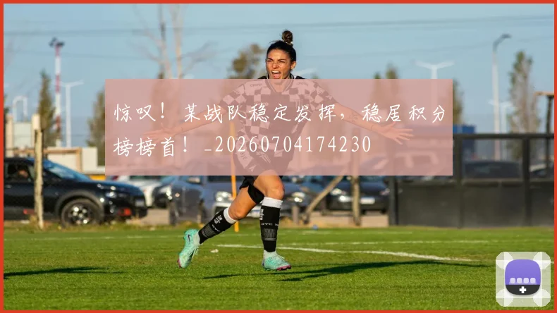 惊叹!某战队稳定发挥,稳居积分榜榜首!_20260704174230