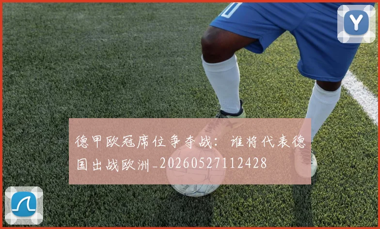 德甲欧冠席位争夺战：谁将代表德国出战欧洲_20260527112428