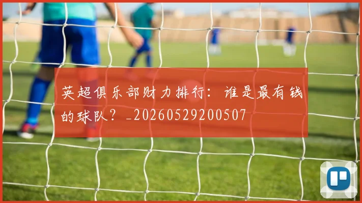 英超俱乐部财力排行:谁是最有钱的球队?_20260529200507