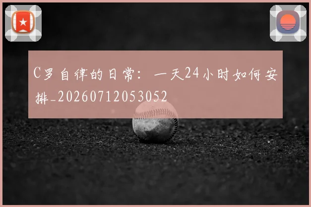 C罗自律的日常：一天24小时如何安排_20260712053052