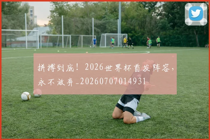 拼搏到底!2026世界杯首发阵容,永不放弃_20260707014931