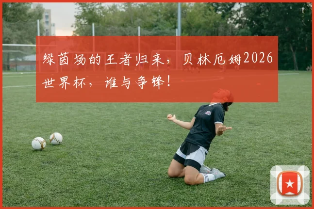 绿茵场的王者归来,贝林厄姆2026世界杯,谁与争锋!