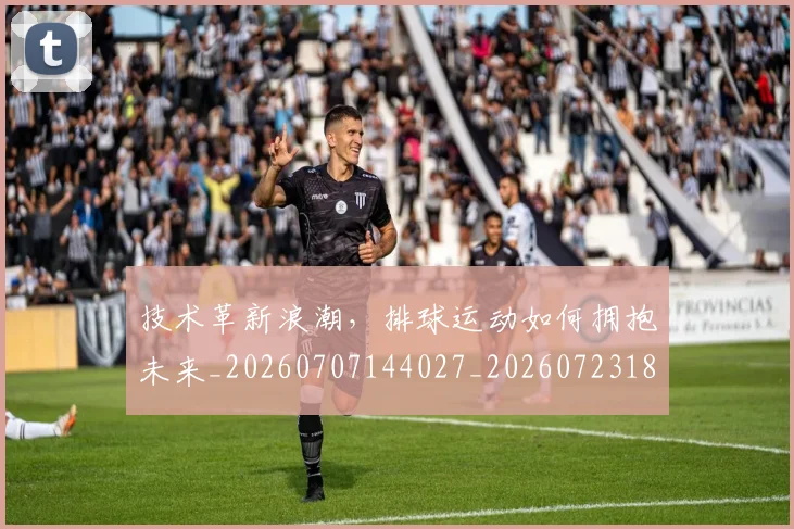 技术革新浪潮，排球运动如何拥抱未来_20260707144027_20260723182344