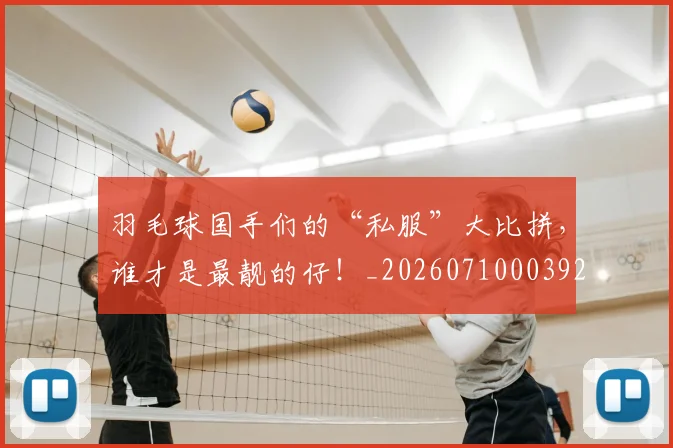 羽毛球国手们的“私服”大比拼，谁才是最靓的仔！_20260710003927_20260803143632