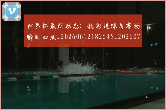 世界杯最新动态:精彩进球与赛场瞬间回放_20260612182545_20260715191412