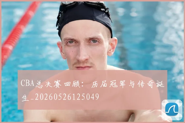 CBA总决赛回顾：历届冠军与传奇诞生_20260526125049
