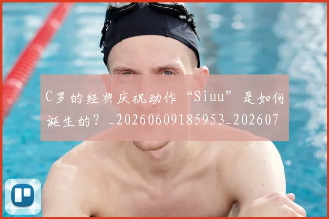 C罗的经典庆祝动作“Siuu”是如何诞生的?_20260609185953_20260701213701