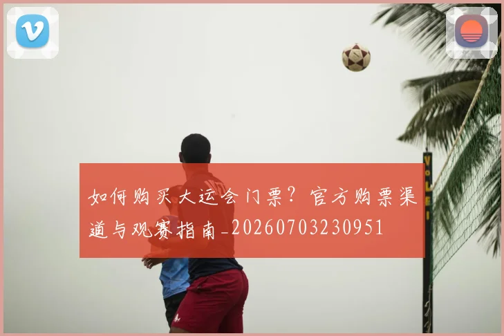 如何购买大运会门票？官方购票渠道与观赛指南_20260703230951