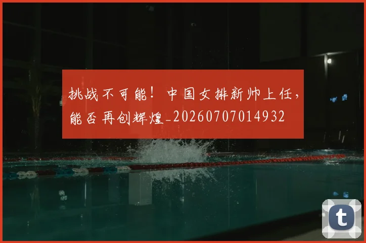 挑战不可能!中国女排新帅上任,能否再创辉煌_20260707014932