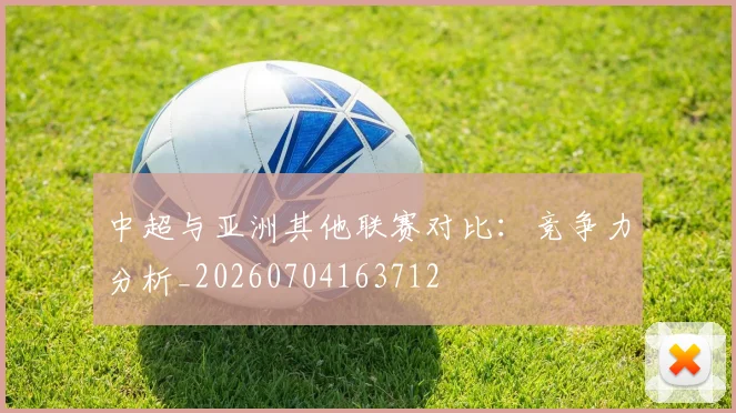 中超与亚洲其他联赛对比：竞争力分析_20260704163712