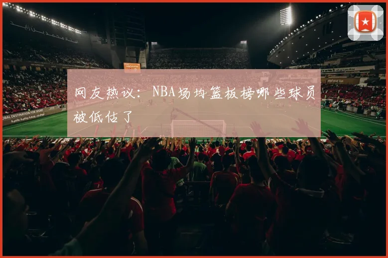 网友热议:NBA场均篮板榜哪些球员被低估了