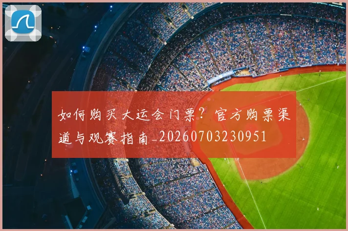 如何购买大运会门票?官方购票渠道与观赛指南_20260703230951