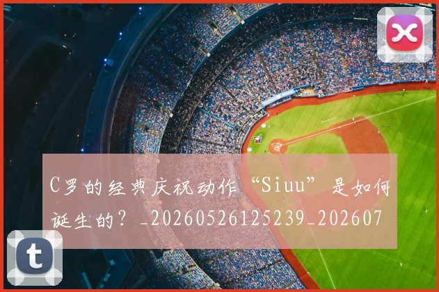 C罗的经典庆祝动作“Siuu”是如何诞生的？_20260526125239_20260701213700