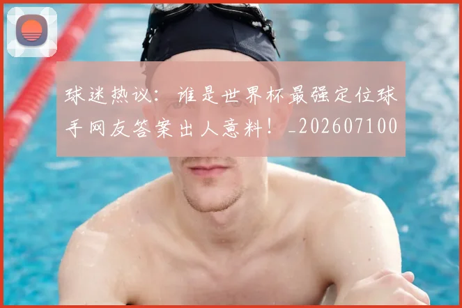 球迷热议:谁是世界杯最强定位球手网友答案出人意料!_20260710003156