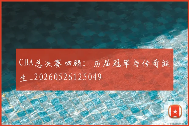 CBA总决赛回顾:历届冠军与传奇诞生_20260526125049