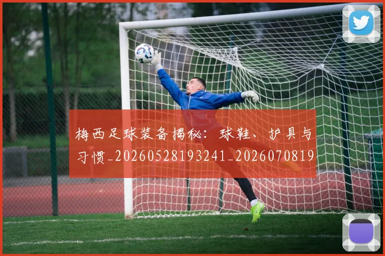 梅西足球装备揭秘：球鞋、护具与习惯_20260528193241_20260708190134_20260731182634