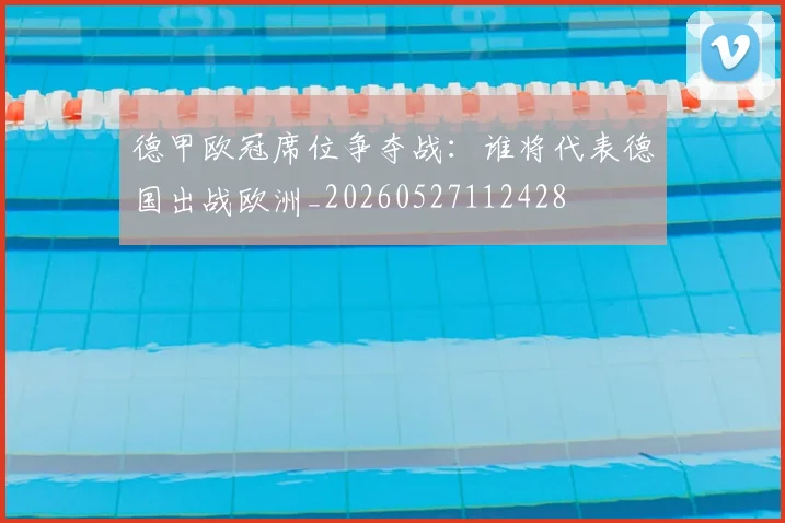 德甲欧冠席位争夺战：谁将代表德国出战欧洲_20260527112428
