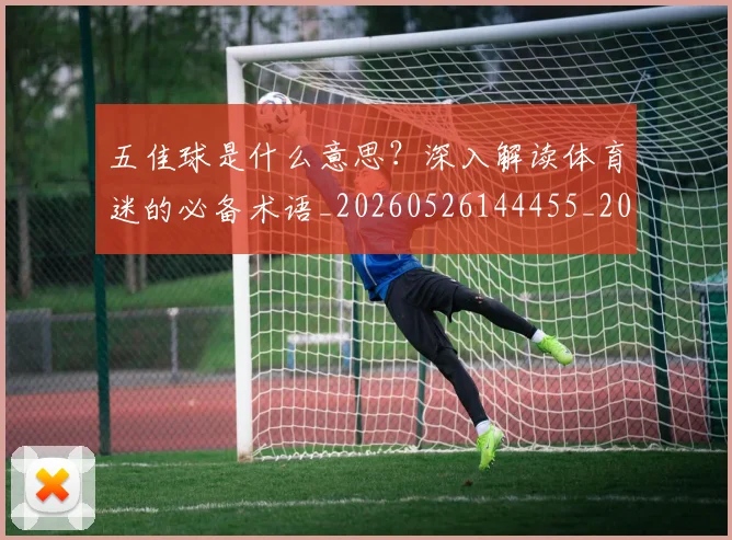 五佳球是什么意思？深入解读体育迷的必备术语_20260526144455_20260703210836
