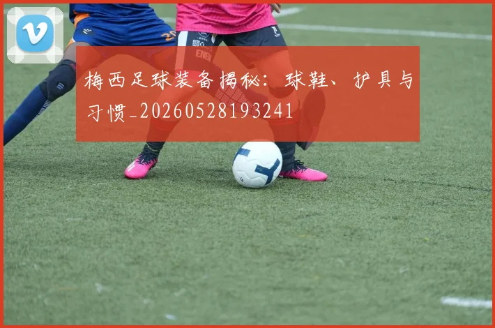 梅西足球装备揭秘：球鞋、护具与习惯_20260528193241