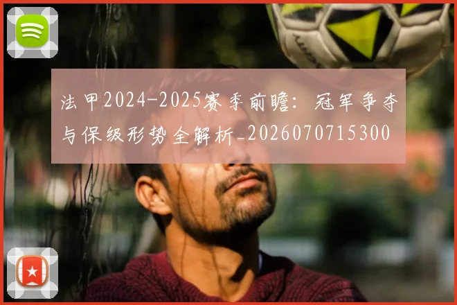 法甲2024-2025赛季前瞻:冠军争夺与保级形势全解析_20260707153001