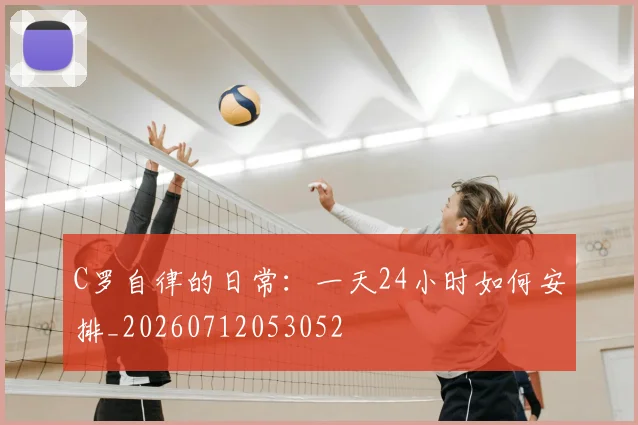 C罗自律的日常:一天24小时如何安排_20260712053052