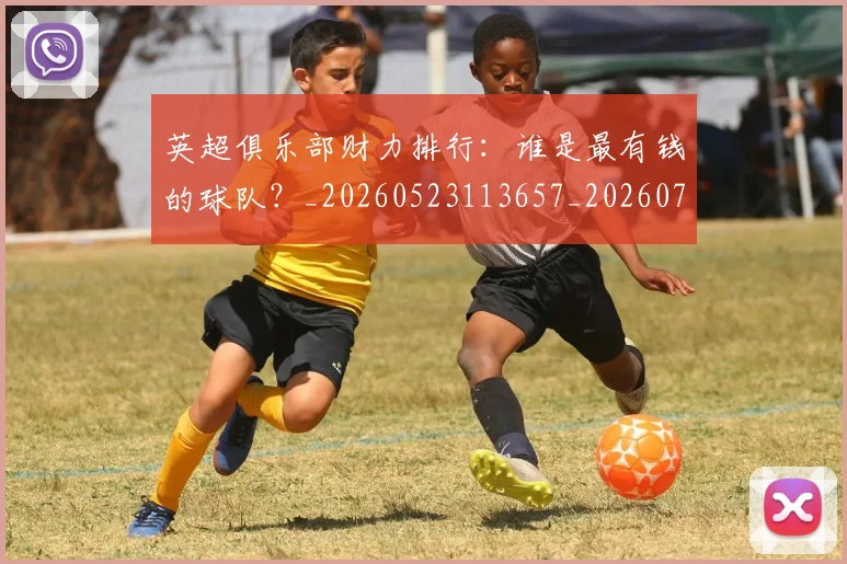英超俱乐部财力排行:谁是最有钱的球队?_20260523113657_20260710004745