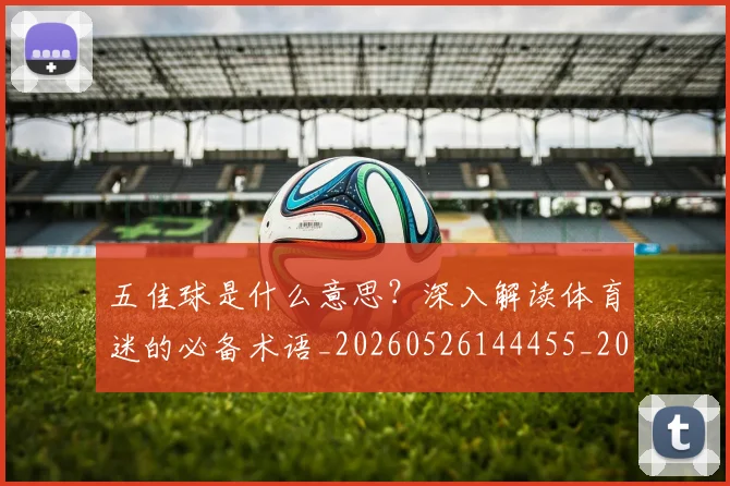 五佳球是什么意思?深入解读体育迷的必备术语_20260526144455_20260716192934