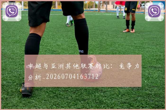 中超与亚洲其他联赛对比:竞争力分析_20260704163712