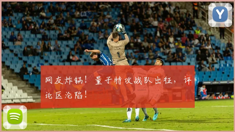 网友炸锅!量子特攻战队出征,评论区沦陷!