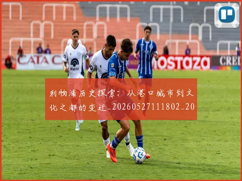 利物浦历史探索：从港口城市到文化之都的变迁_20260527111802_20260707011907