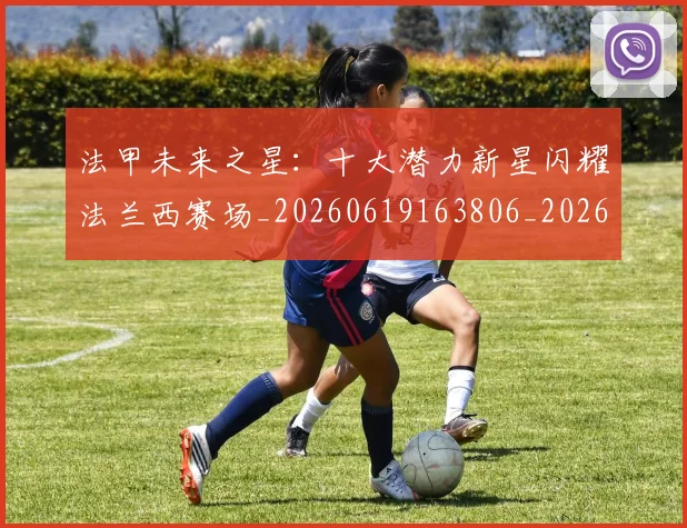 法甲未来之星：十大潜力新星闪耀法兰西赛场_20260619163806_20260707153519