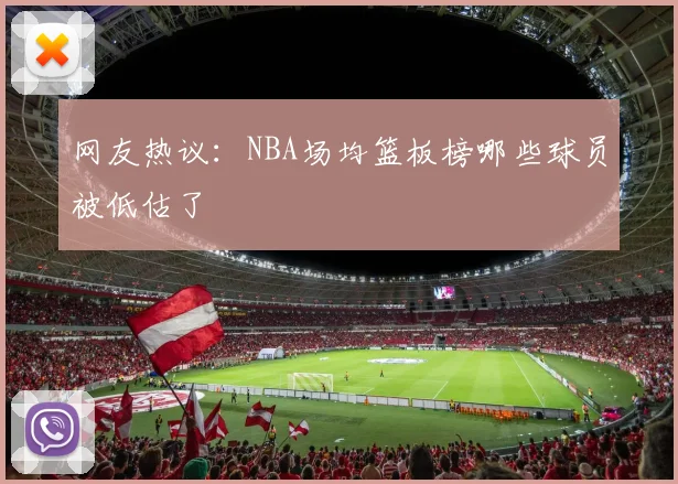 网友热议:NBA场均篮板榜哪些球员被低估了